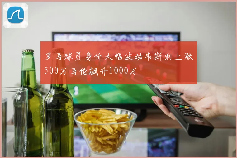 罗马球员身价大幅波动韦斯利上涨500万马伦飙升1000万