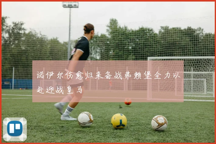 诺伊尔伤愈归来备战弗赖堡全力以赴迎战皇马