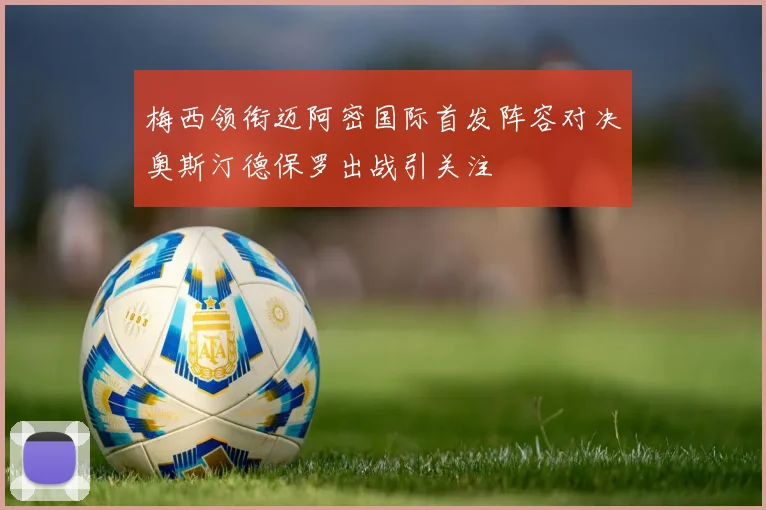 梅西领衔迈阿密国际首发阵容对决奥斯汀德保罗出战引关注