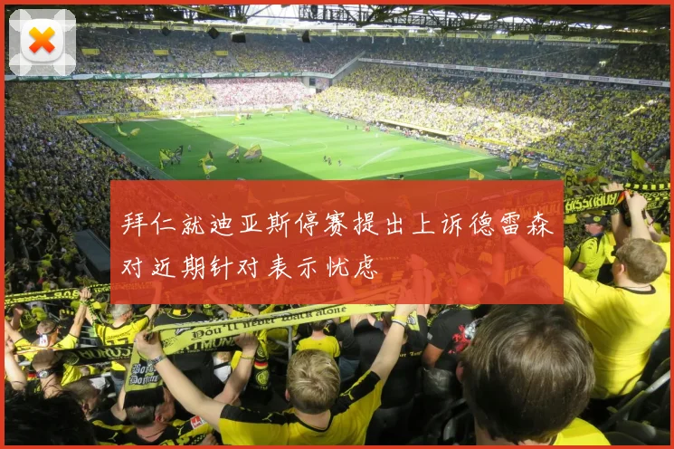 拜仁就迪亚斯停赛提出上诉德雷森对近期针对表示忧虑
