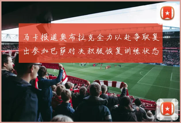 马卡报道奥布拉克全力以赴争取复出参加巴萨对决积极恢复训练状态