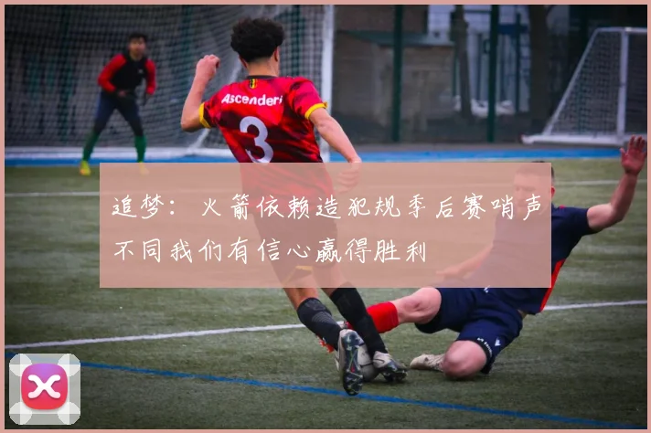 追梦：火箭依赖造犯规季后赛哨声不同我们有信心赢得胜利
