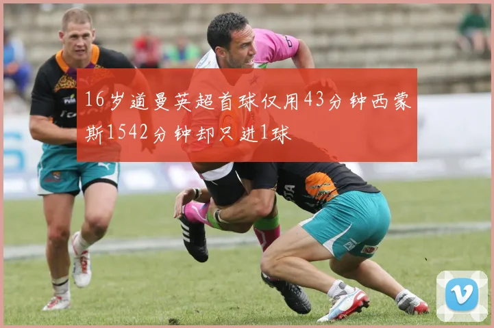 16岁道曼英超首球仅用43分钟西蒙斯1542分钟却只进1球
