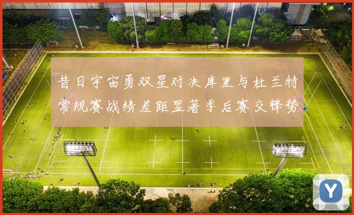 昔日宇宙勇双星对决库里与杜兰特常规赛战绩差距显著季后赛交锋势均力敌