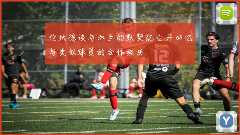 伦纳德谈与加兰的默契配合并回忆与类似球员的合作经历