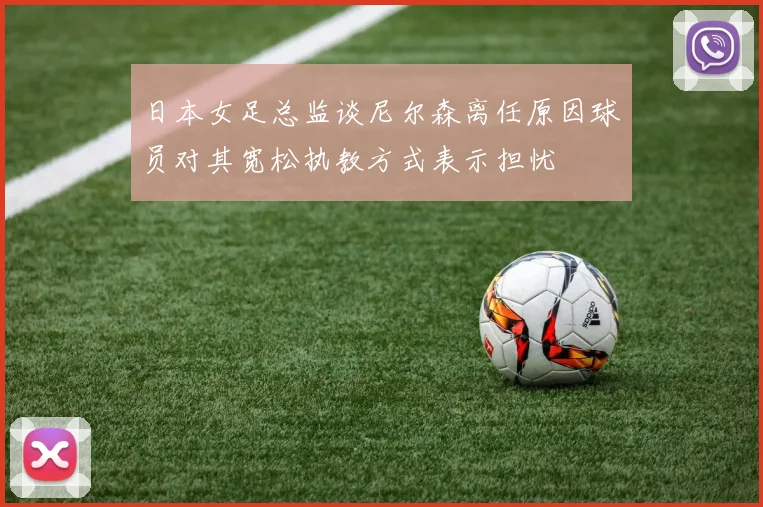 日本女足总监谈尼尔森离任原因球员对其宽松执教方式表示担忧
