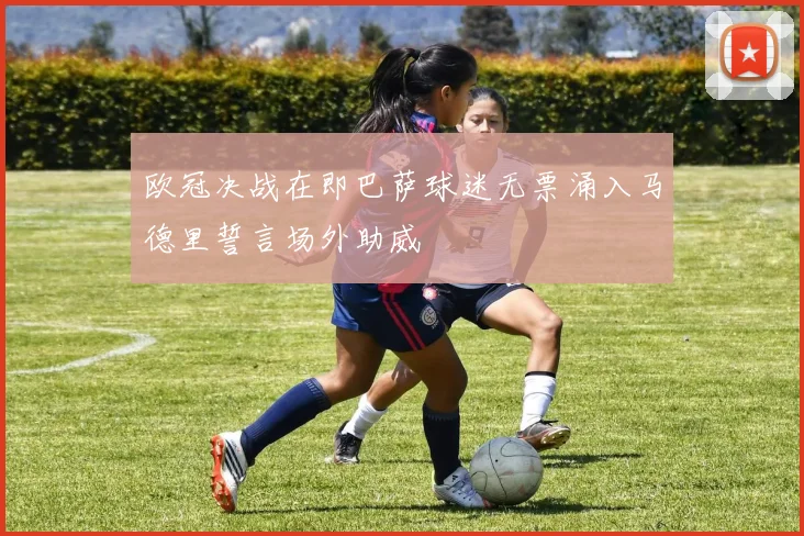 欧冠决战在即巴萨球迷无票涌入马德里誓言场外助威