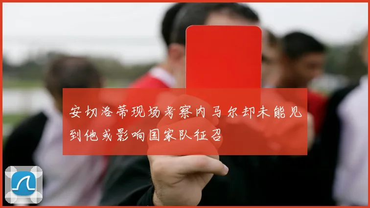 安切洛蒂现场考察内马尔却未能见到他或影响国家队征召