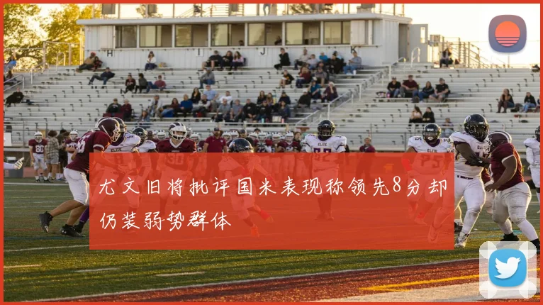尤文旧将批评国米表现称领先8分却仍装弱势群体
