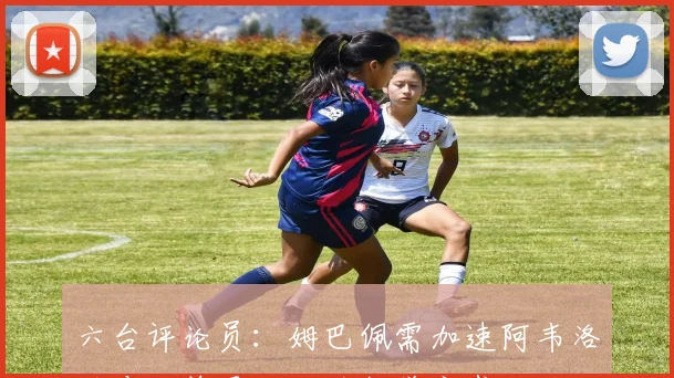 六台评论员：姆巴佩需加速阿韦洛亚应借鉴恩里克的教学方式