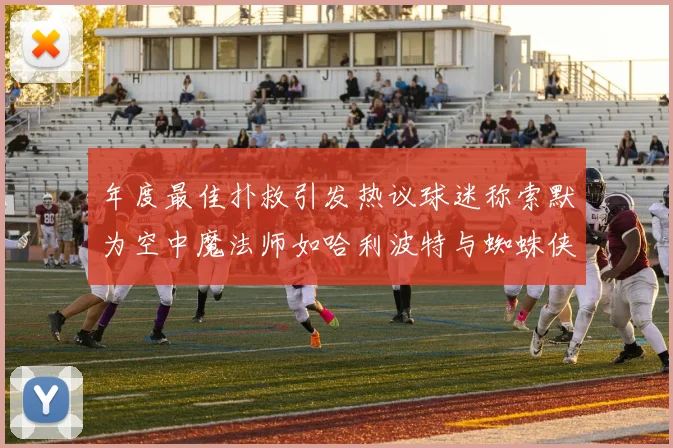 年度最佳扑救引发热议球迷称索默为空中魔法师如哈利波特与蜘蛛侠