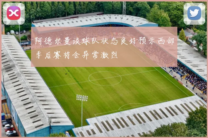 阿德尔曼谈球队状态良好预示西部季后赛将会异常激烈