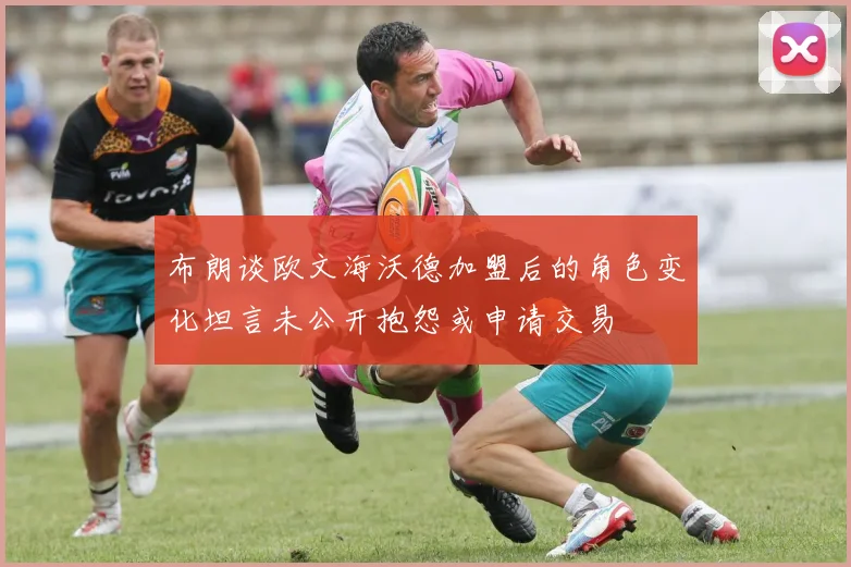 布朗谈欧文海沃德加盟后的角色变化坦言未公开抱怨或申请交易